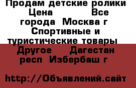 Продам детские ролики › Цена ­ 1 200 - Все города, Москва г. Спортивные и туристические товары » Другое   . Дагестан респ.,Избербаш г.